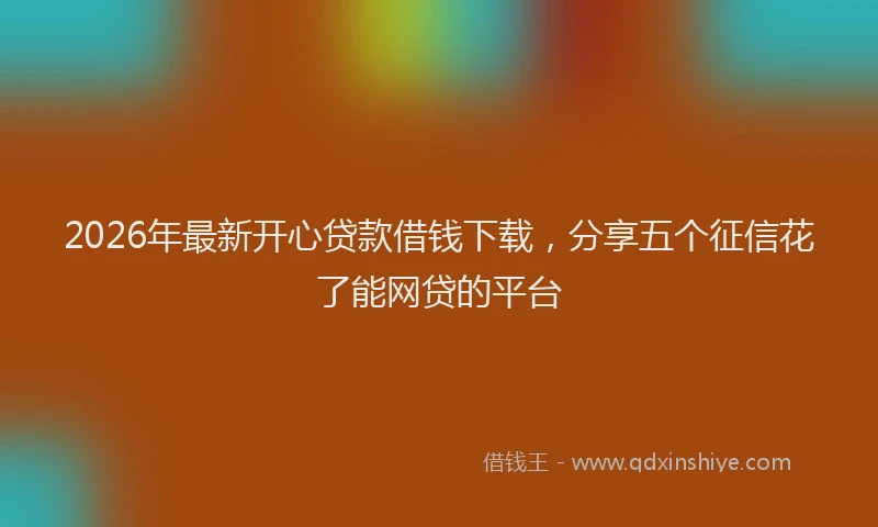 2026年最新开心贷款借钱下载，分享五个征信花了能网贷的平台
