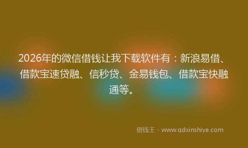 2026年的微信借钱让我下载软件有：新浪易借、借款宝速贷融、信秒贷、金易钱包、借款宝快融通等。