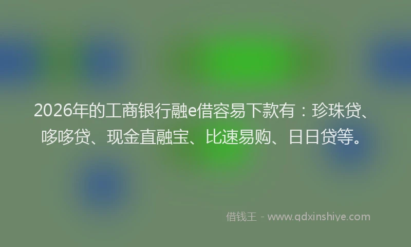 2026年的工商银行融e借容易下款有：珍珠贷、哆哆贷、现金直融宝、比速易购、日日贷等。