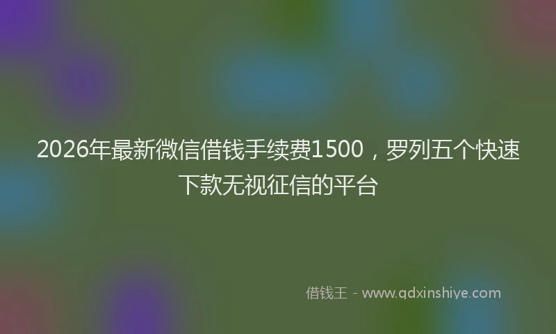 2026年最新微信借钱手续费1500，罗列五个快速下款无视征信的平台