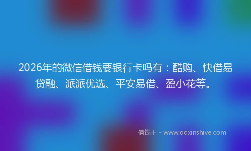 2026年的微信借钱要银行卡吗有：酷购、快借易贷融、派派优选、平安易借、盈小花等。