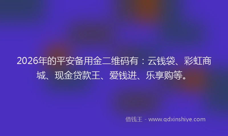 2026年的平安备用金二维码有：云钱袋、彩虹商城、现金贷款王、爱钱进、乐享购等。