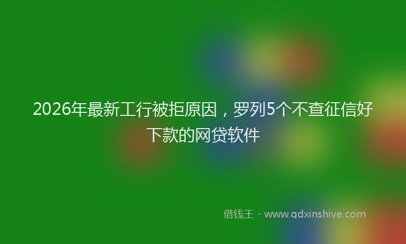 2026年最新工行被拒原因，罗列5个不查征信好下款的网贷软件