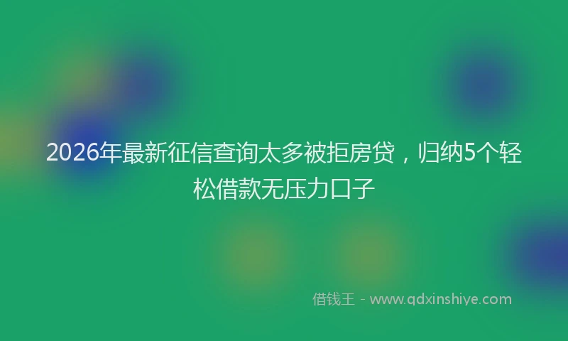 2026年最新征信查询太多被拒房贷，归纳5个轻松借款无压力口子