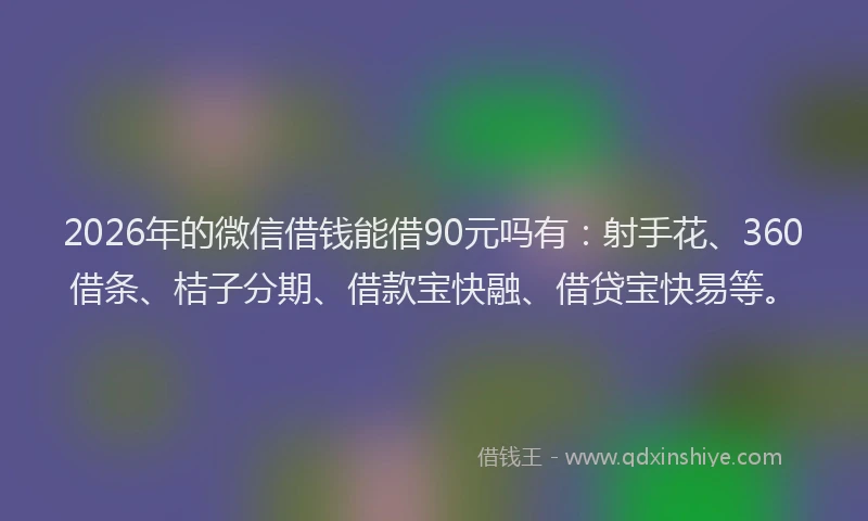 2026年的微信借钱能借90元吗有：射手花、360借条、桔子分期、借款宝快融、借贷宝快易等。
