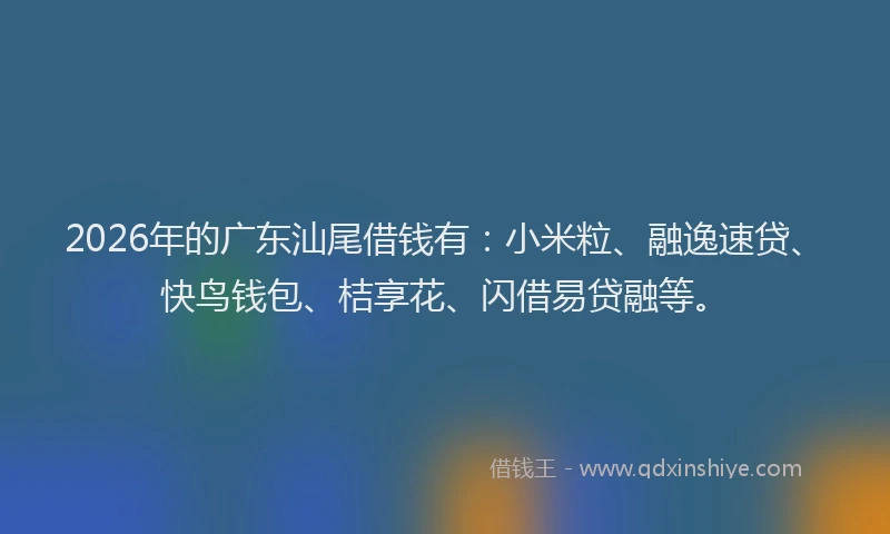 2026年的广东汕尾借钱有：小米粒、融逸速贷、快鸟钱包、桔享花、闪借易贷融等。