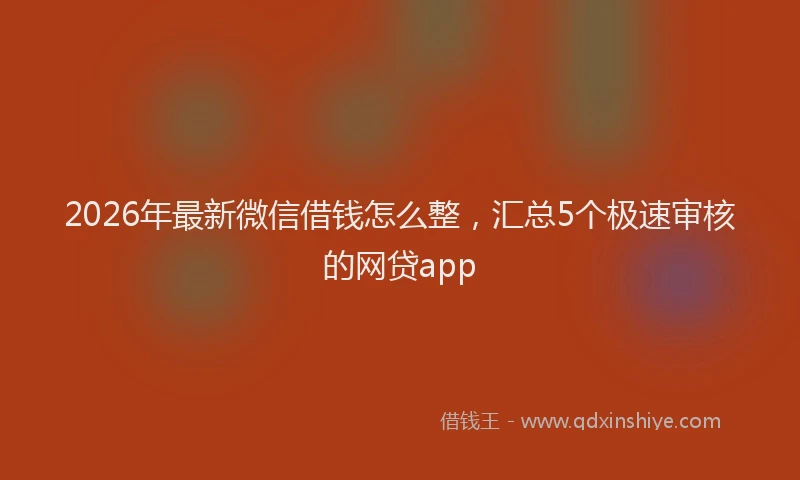 2026年最新微信借钱怎么整，汇总5个极速审核的网贷app