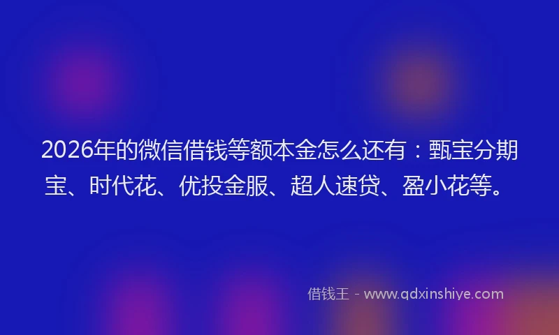 2026年的微信借钱等额本金怎么还有：甄宝分期宝、时代花、优投金服、超人速贷、盈小花等。