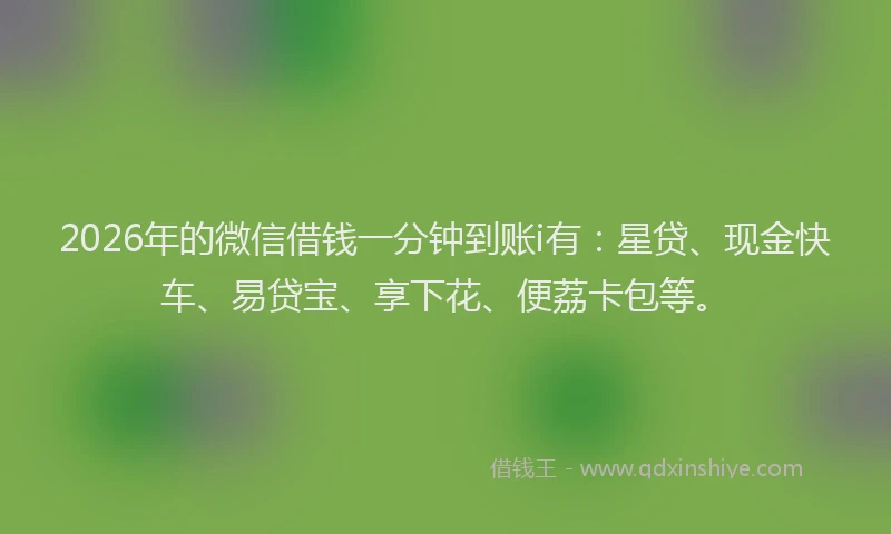 2026年的微信借钱一分钟到账i有：星贷、现金快车、易贷宝、享下花、便荔卡包等。