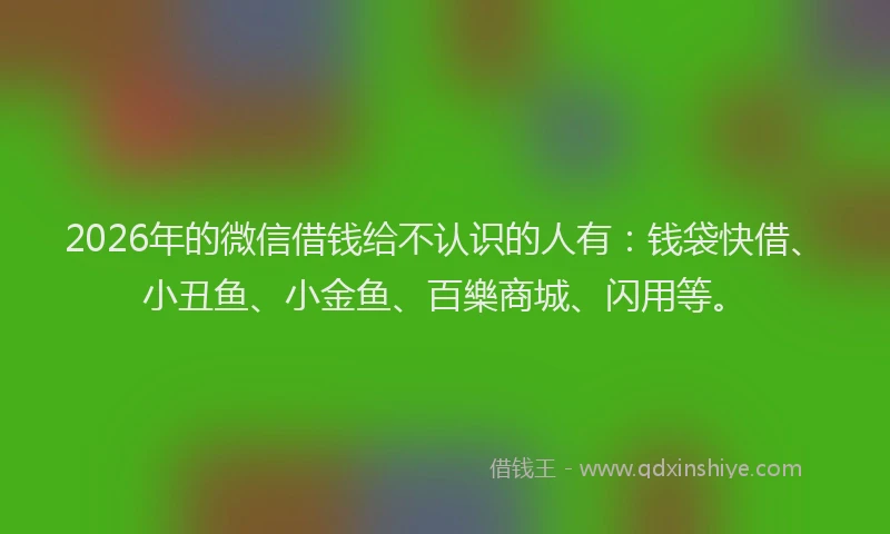 2026年的微信借钱给不认识的人有：钱袋快借、小丑鱼、小金鱼、百樂商城、闪用等。
