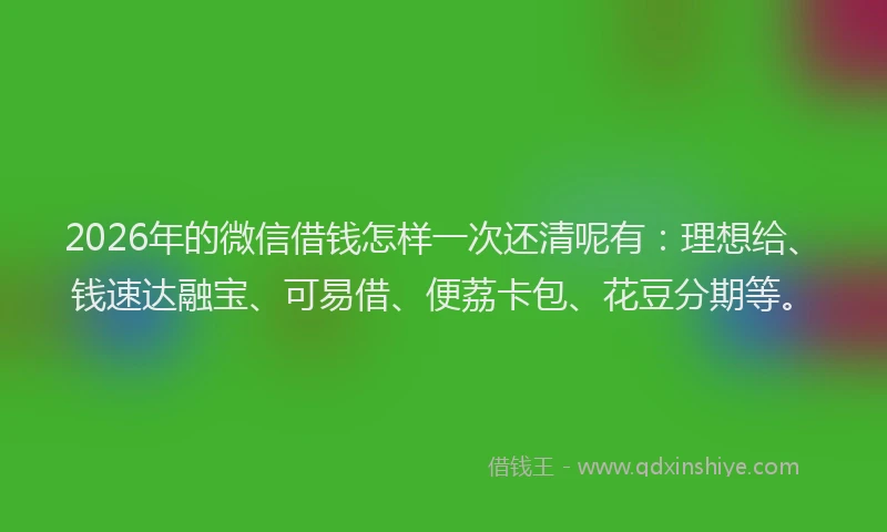 2026年的微信借钱怎样一次还清呢有：理想给、钱速达融宝、可易借、便荔卡包、花豆分期等。