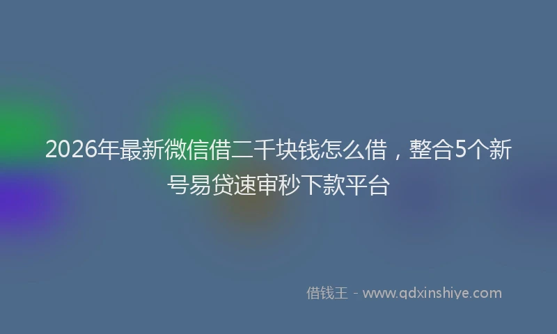 2026年最新微信借二千块钱怎么借，整合5个新号易贷速审秒下款平台