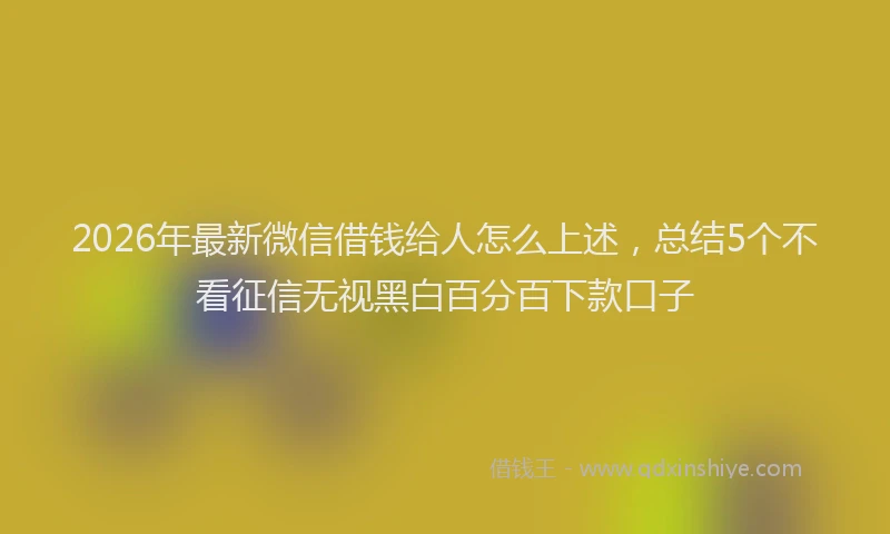 2026年最新微信借钱给人怎么上述，总结5个不看征信无视黑白百分百下款口子