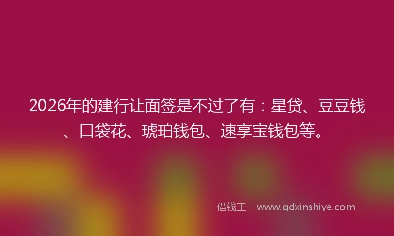 2026年的建行让面签是不过了有：星贷、豆豆钱、口袋花、琥珀钱包、速享宝钱包等。