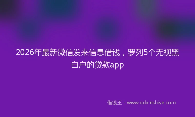 2026年最新微信发来信息借钱，罗列5个无视黑白户的贷款app