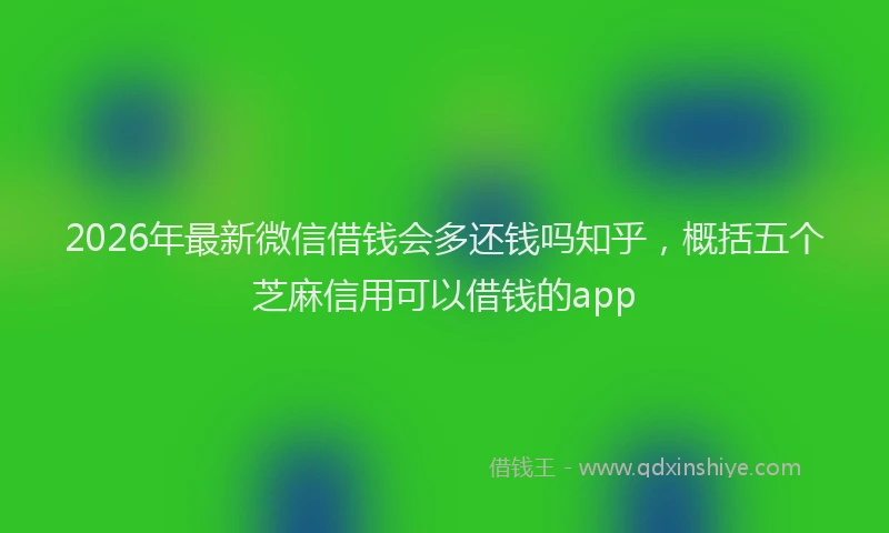 2026年最新微信借钱会多还钱吗知乎，概括五个芝麻信用可以借钱的app
