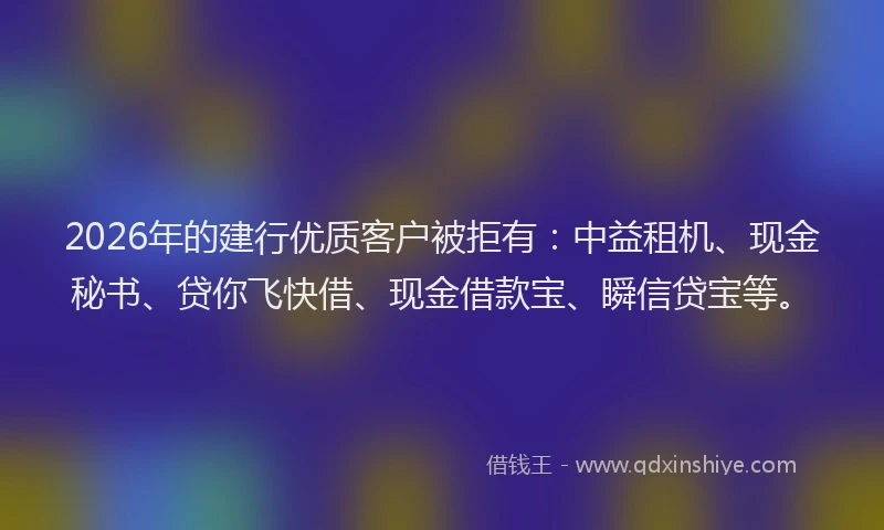 2026年的建行优质客户被拒有：中益租机、现金秘书、贷你飞快借、现金借款宝、瞬信贷宝等。