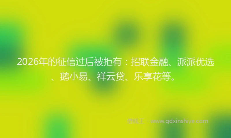 2026年的征信过后被拒有：招联金融、派派优选、鹅小易、祥云贷、乐享花等。