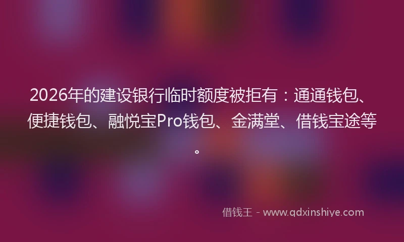 2026年的建设银行临时额度被拒有：通通钱包、便捷钱包、融悦宝Pro钱包、金满堂、借钱宝途等。