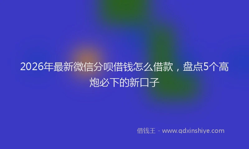 2026年最新微信分呗借钱怎么借款，盘点5个高炮必下的新口子