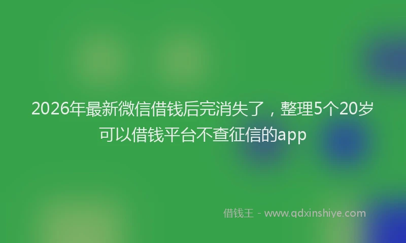 2026年最新微信借钱后完消失了，整理5个20岁可以借钱平台不查征信的app