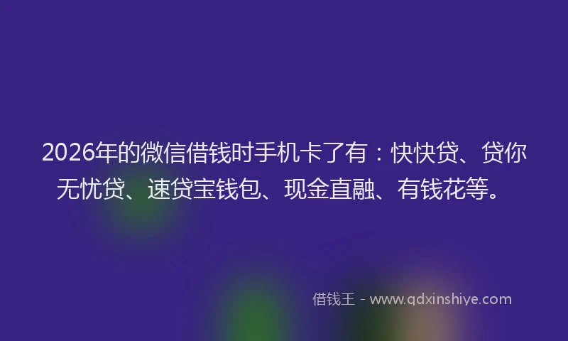 2026年的微信借钱时手机卡了有：快快贷、贷你无忧贷、速贷宝钱包、现金直融、有钱花等。