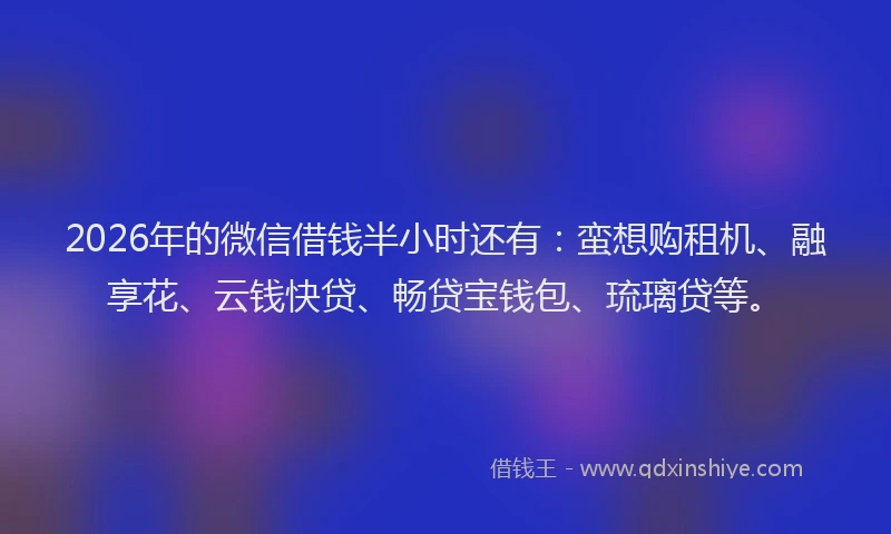 2026年的微信借钱半小时还有：蛮想购租机、融享花、云钱快贷、畅贷宝钱包、琉璃贷等。