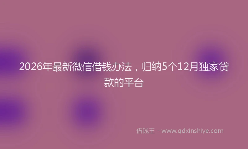 2026年最新微信借钱办法，归纳5个12月独家贷款的平台