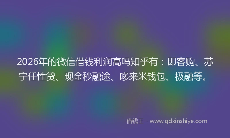 2026年的微信借钱利润高吗知乎有：即客购、苏宁任性贷、现金秒融途、哆来米钱包、极融等。