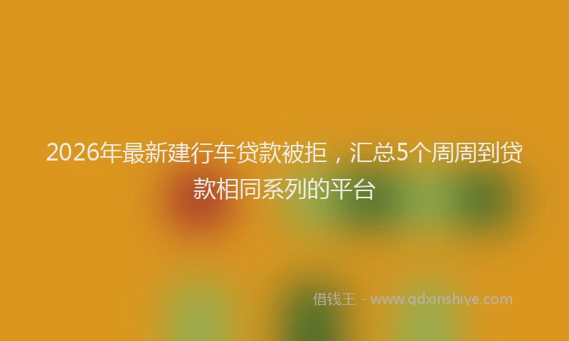 2026年最新建行车贷款被拒，汇总5个周周到贷款相同系列的平台