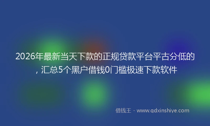 2026年最新当天下款的正规贷款平台平古分低的，汇总5个黑户借钱0门槛极速下款软件