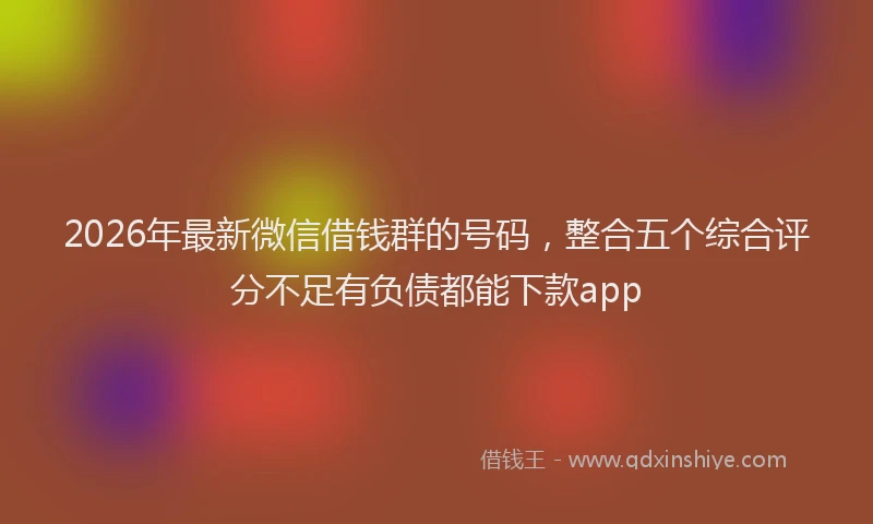 2026年最新微信借钱群的号码，整合五个综合评分不足有负债都能下款app