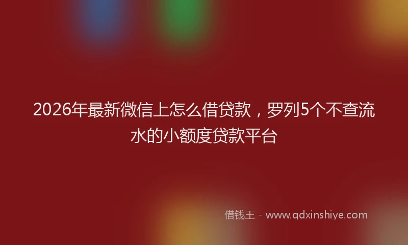 2026年最新微信上怎么借贷款，罗列5个不查流水的小额度贷款平台