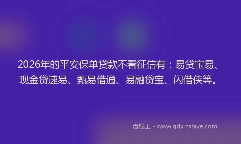 2026年的平安保单贷款不看征信有：易贷宝易、现金贷速易、甄易借通、易融贷宝、闪借侠等。