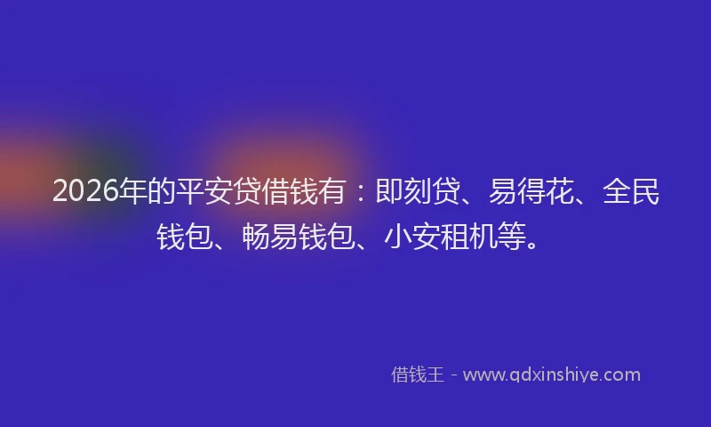 2026年的平安贷借钱有：即刻贷、易得花、全民钱包、畅易钱包、小安租机等。