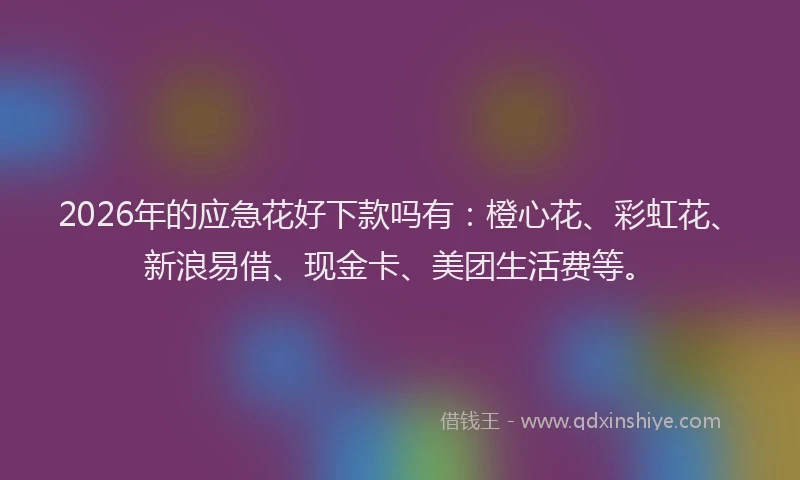 2026年的应急花好下款吗有：橙心花、彩虹花、新浪易借、现金卡、美团生活费等。