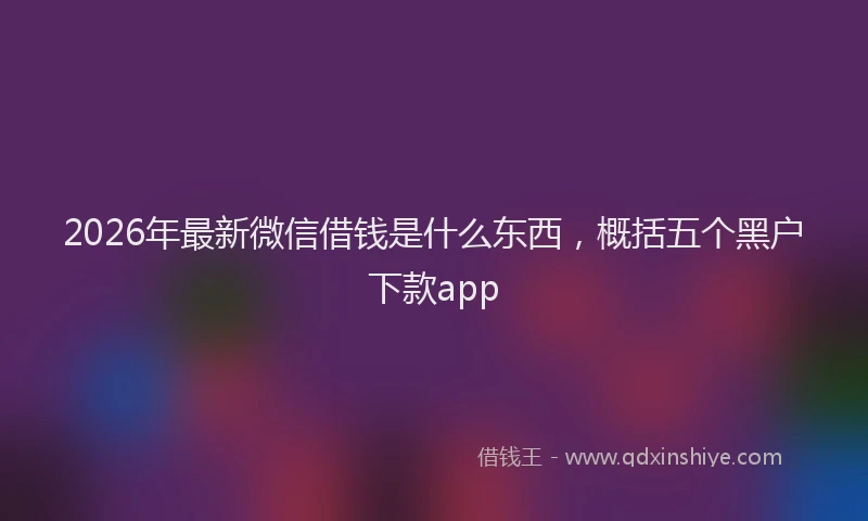 2026年最新微信借钱是什么东西，概括五个黑户下款app