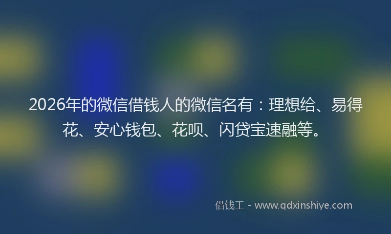 2026年的微信借钱人的微信名有：理想给、易得花、安心钱包、花呗、闪贷宝速融等。