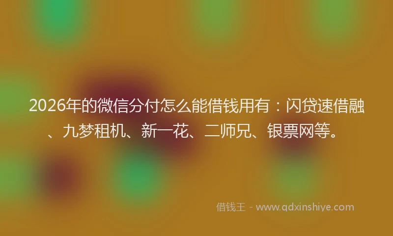 2026年的微信分付怎么能借钱用有：闪贷速借融、九梦租机、新一花、二师兄、银票网等。