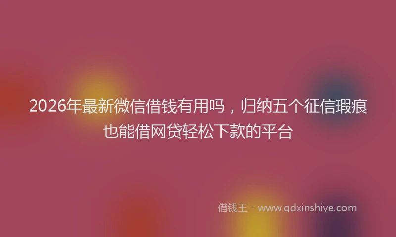 2026年最新微信借钱有用吗，归纳五个征信瑕疵也能借网贷轻松下款的平台