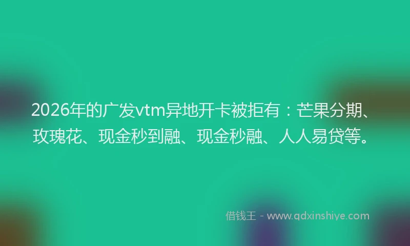 2026年的广发vtm异地开卡被拒有：芒果分期、玫瑰花、现金秒到融、现金秒融、人人易贷等。
