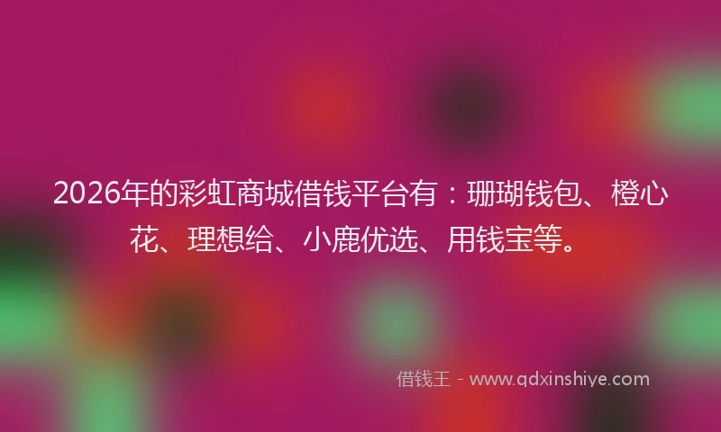 2026年的彩虹商城借钱平台有：珊瑚钱包、橙心花、理想给、小鹿优选、用钱宝等。