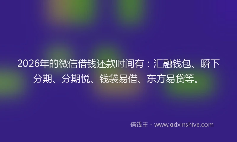 2026年的微信借钱还款时间有：汇融钱包、瞬下分期、分期悦、钱袋易借、东方易贷等。