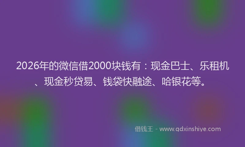 2026年的微信借2000块钱有：现金巴士、乐租机、现金秒贷易、钱袋快融途、哈银花等。