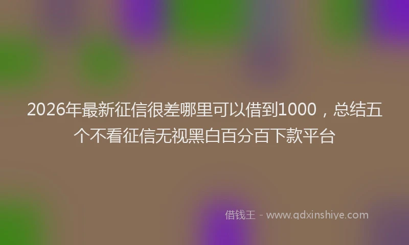 2026年最新征信很差哪里可以借到1000，总结五个不看征信无视黑白百分百下款平台