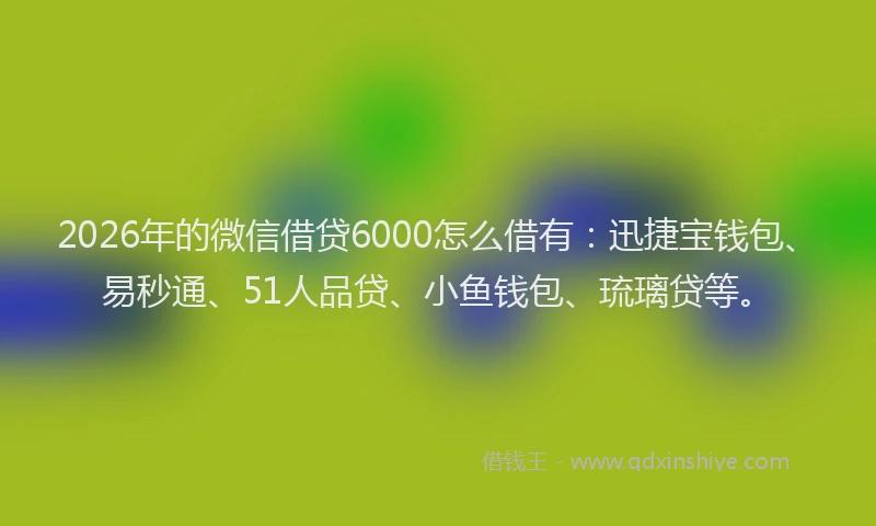 2026年的微信借贷6000怎么借有：迅捷宝钱包、易秒通、51人品贷、小鱼钱包、琉璃贷等。