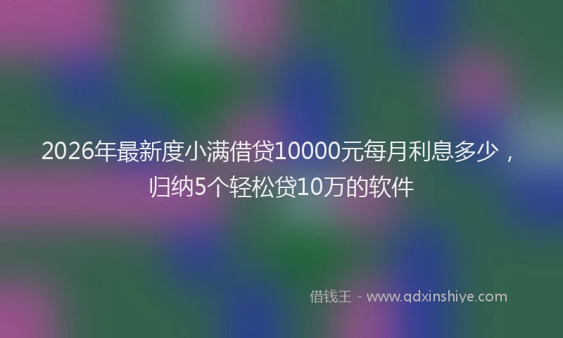 2026年最新度小满借贷10000元每月利息多少，归纳5个轻松贷10万的软件