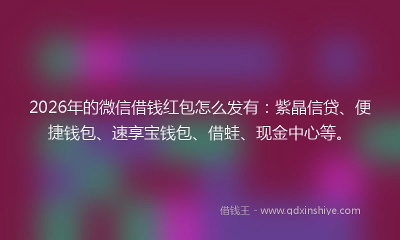 2026年的微信借钱红包怎么发有：紫晶信贷、便捷钱包、速享宝钱包、借蛙、现金中心等。