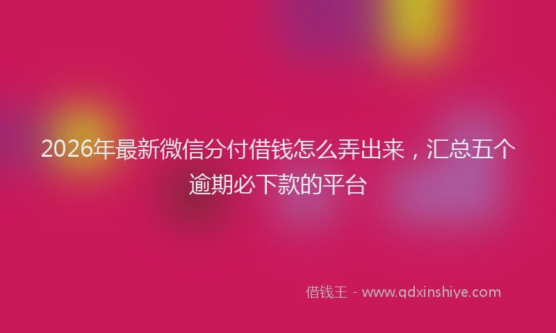 2026年最新微信分付借钱怎么弄出来，汇总五个逾期必下款的平台