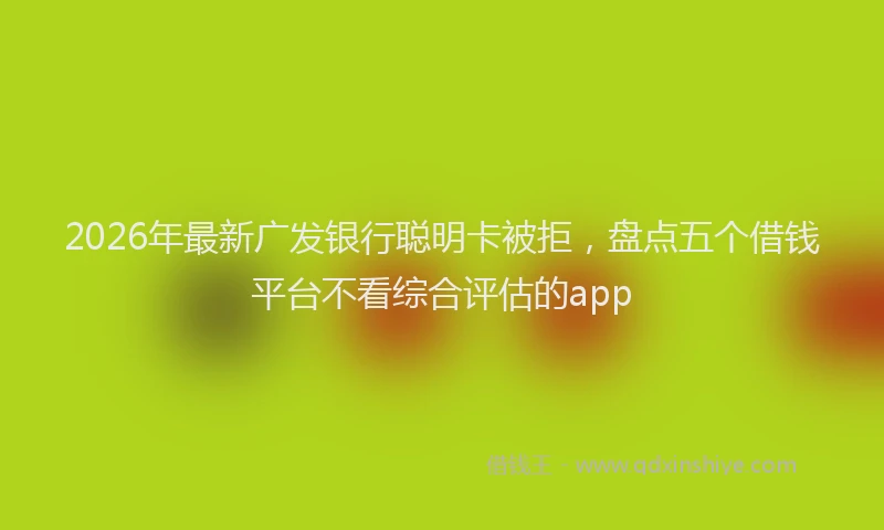 2026年最新广发银行聪明卡被拒，盘点五个借钱平台不看综合评估的app